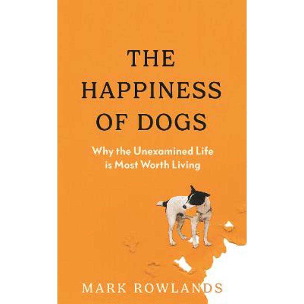 The Happiness of Dogs: Why the Unexamined Life Is Most Worth Living (Hardback) - Mark Rowlands